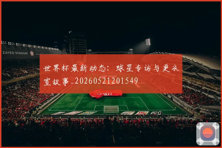 世界杯最新动态：球星专访与更衣室故事_20260521201549