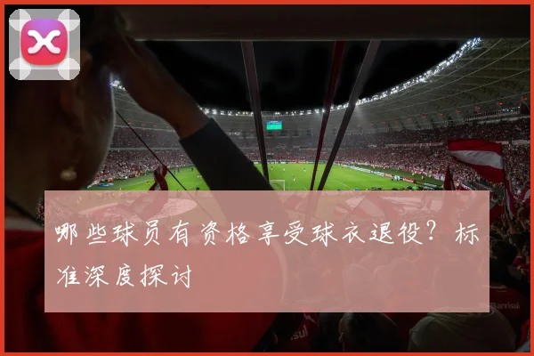 哪些球员有资格享受球衣退役？标准深度探讨