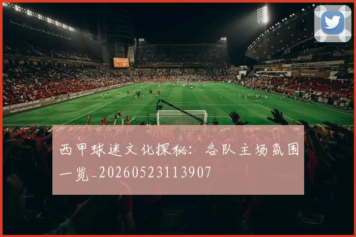 西甲球迷文化探秘：各队主场氛围一览_20260523113907