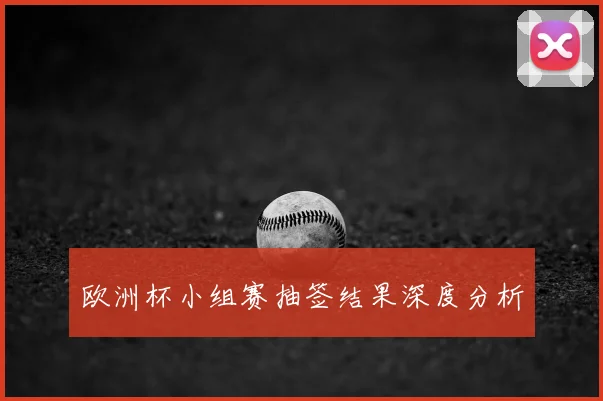 欧洲杯小组赛抽签结果深度分析