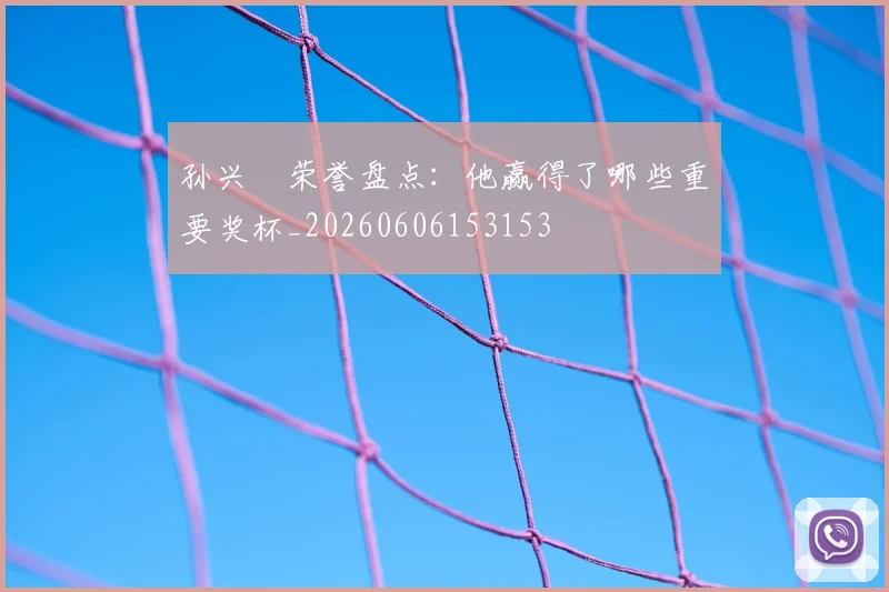 孙兴慜荣誉盘点：他赢得了哪些重要奖杯_20260606153153