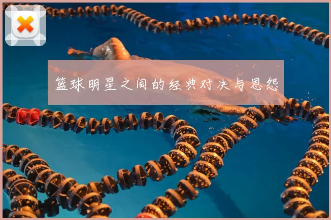 篮球明星之间的经典对决与恩怨