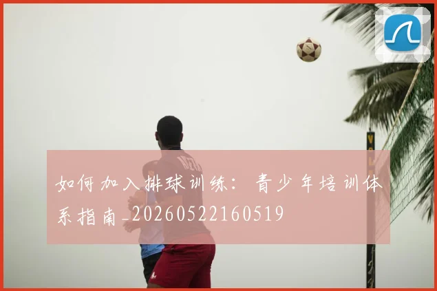 如何加入排球训练：青少年培训体系指南_20260522160519