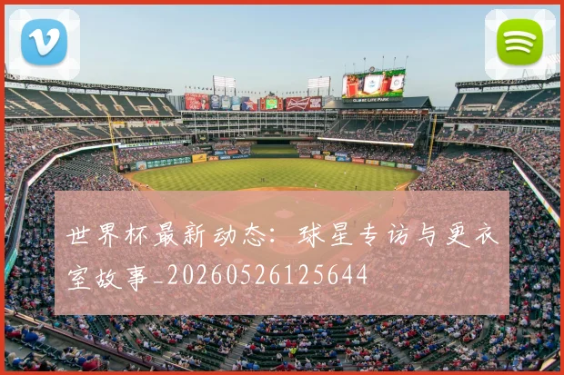 世界杯最新动态：球星专访与更衣室故事_20260526125644
