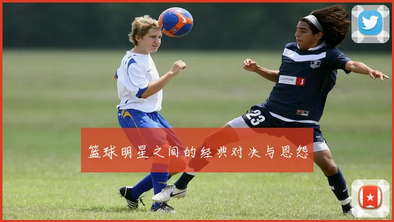篮球明星之间的经典对决与恩怨